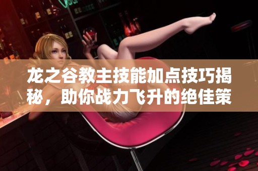 龙之谷教主技能加点技巧揭秘，助你战力飞升的绝佳策略