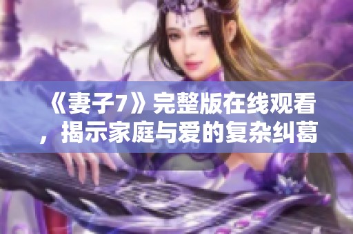 《妻子7》完整版在线观看，揭示家庭与爱的复杂纠葛