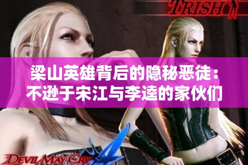 梁山英雄背后的隐秘恶徒：不逊于宋江与李逵的家伙们