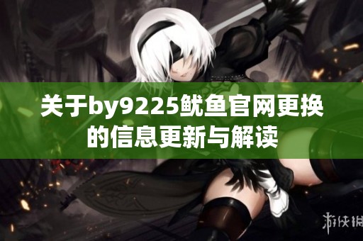 关于by9225鱿鱼官网更换的信息更新与解读