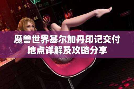 魔兽世界基尔加丹印记交付地点详解及攻略分享