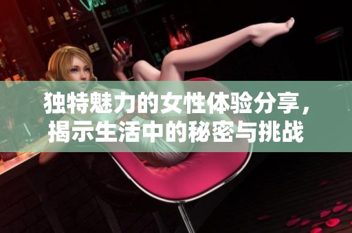 独特魅力的女性体验分享，揭示生活中的秘密与挑战