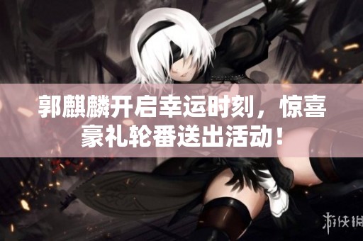 郭麒麟开启幸运时刻，惊喜豪礼轮番送出活动！
