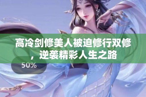 高冷剑修美人被迫修行双修，逆袭精彩人生之路