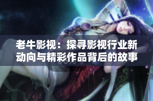 老牛影视：探寻影视行业新动向与精彩作品背后的故事