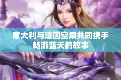 意大利与法国空乘共同携手畅游蓝天的故事