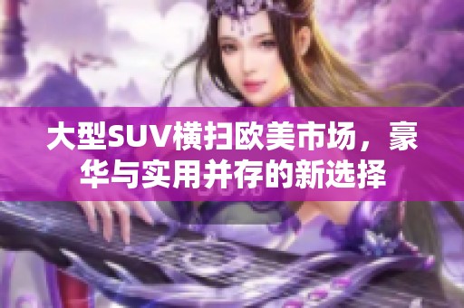 大型SUV横扫欧美市场，豪华与实用并存的新选择
