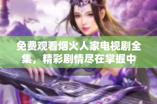 免费观看烟火人家电视剧全集，精彩剧情尽在掌握中