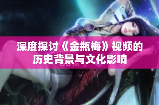 深度探讨《金瓶梅》视频的历史背景与文化影响