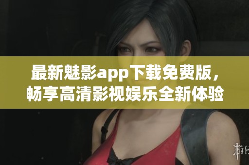 最新魅影app下载免费版，畅享高清影视娱乐全新体验