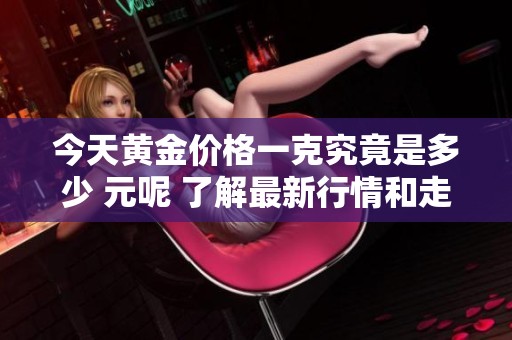 今天黄金价格一克究竟是多少 元呢 了解最新行情和走势