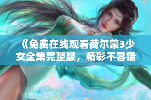 《免费在线观看荷尔蒙3少女全集完整版，精彩不容错过》