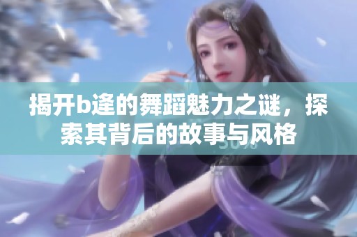 揭开b逄的舞蹈魅力之谜，探索其背后的故事与风格