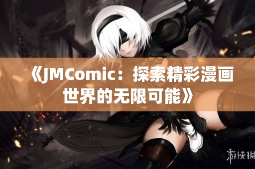 《JMComic：探索精彩漫画世界的无限可能》