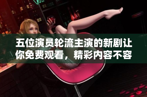 五位演员轮流主演的新剧让你免费观看，精彩内容不容错过
