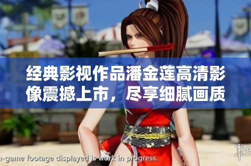 经典影视作品潘金莲高清影像震撼上市，尽享细腻画质与剧情魅力
