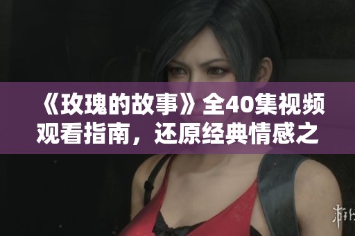 《玫瑰的故事》全40集视频观看指南，还原经典情感之旅
