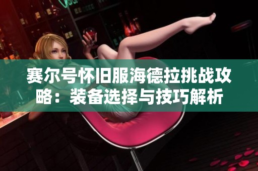 赛尔号怀旧服海德拉挑战攻略：装备选择与技巧解析