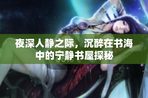 夜深人静之际，沉醉在书海中的宁静书屋探秘