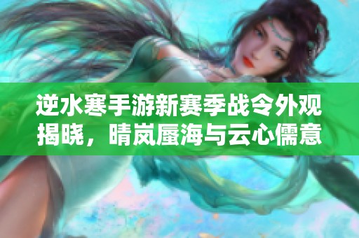 逆水寒手游新赛季战令外观揭晓，晴岚蜃海与云心儒意全新攻略解析