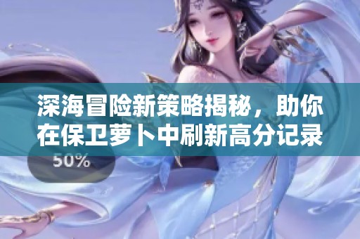 深海冒险新策略揭秘，助你在保卫萝卜中刷新高分记录