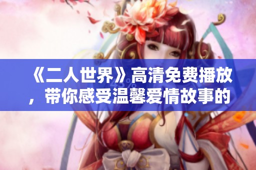 《二人世界》高清免费播放，带你感受温馨爱情故事的魅力