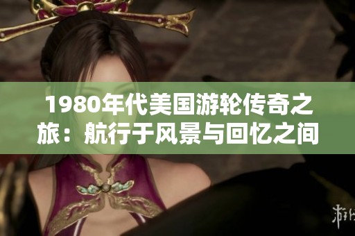 1980年代美国游轮传奇之旅：航行于风景与回忆之间