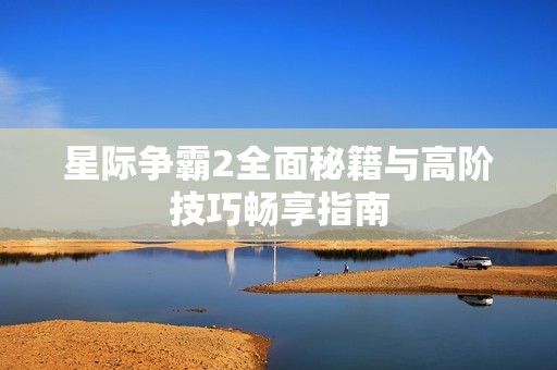 星际争霸2全面秘籍与高阶技巧畅享指南