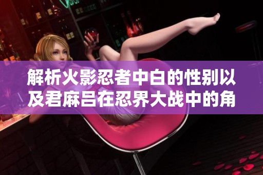解析火影忍者中白的性别以及君麻吕在忍界大战中的角色表现