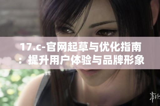 17.c-官网起草与优化指南：提升用户体验与品牌形象