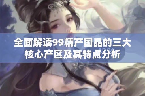 全面解读99精产国品的三大核心产区及其特点分析