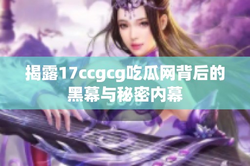 揭露17ccgcg吃瓜网背后的黑幕与秘密内幕