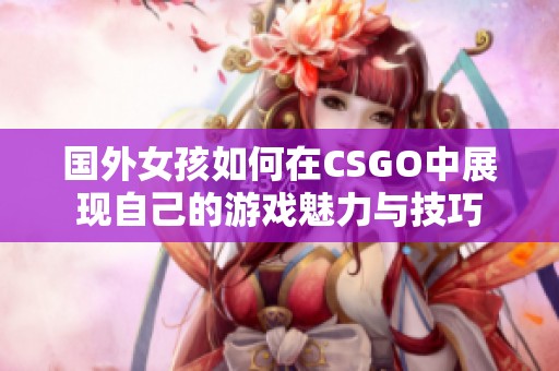 国外女孩如何在CSGO中展现自己的游戏魅力与技巧