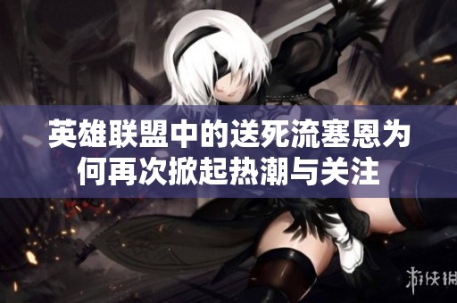 英雄联盟中的送死流塞恩为何再次掀起热潮与关注