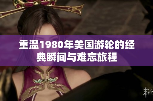 重温1980年美国游轮的经典瞬间与难忘旅程