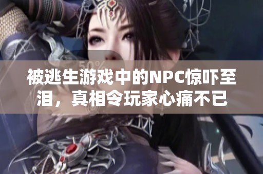被逃生游戏中的NPC惊吓至泪，真相令玩家心痛不已