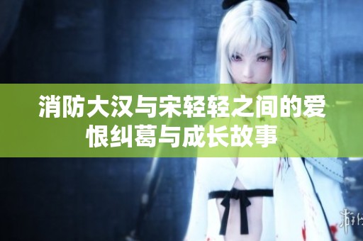 消防大汉与宋轻轻之间的爱恨纠葛与成长故事