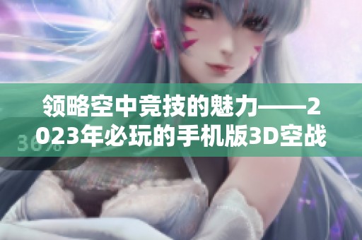 领略空中竞技的魅力——2023年必玩的手机版3D空战游戏排行榜