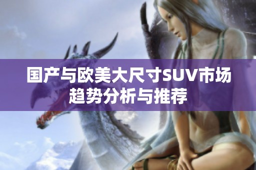 国产与欧美大尺寸SUV市场趋势分析与推荐