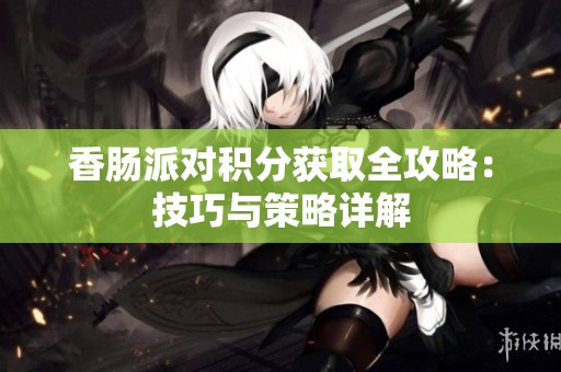 香肠派对积分获取全攻略：技巧与策略详解