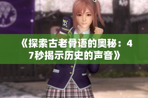 《探索古老骨语的奥秘：47秒揭示历史的声音》