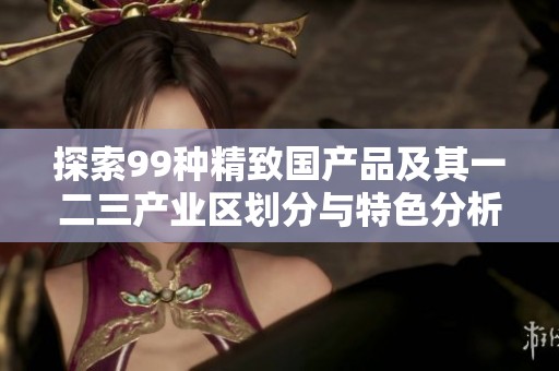 探索99种精致国产品及其一二三产业区划分与特色分析