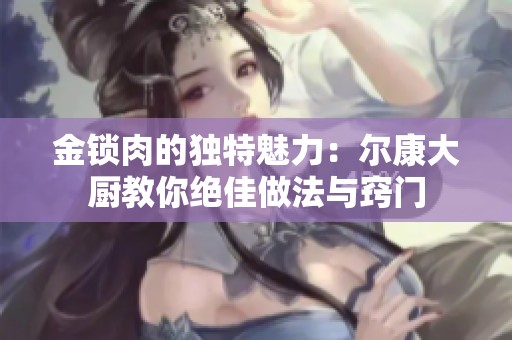 金锁肉的独特魅力：尔康大厨教你绝佳做法与窍门