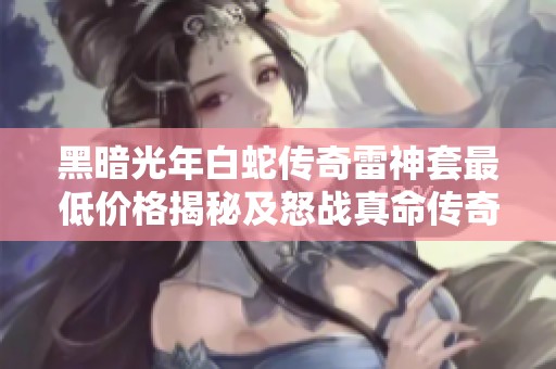 黑暗光年白蛇传奇雷神套最低价格揭秘及怒战真命传奇福利号折扣详情