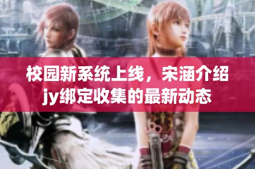 校园新系统上线，宋涵介绍jy绑定收集的最新动态