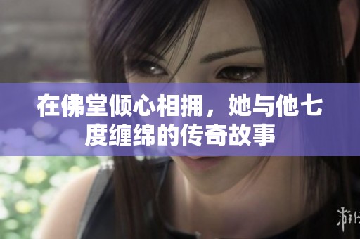 在佛堂倾心相拥，她与他七度缠绵的传奇故事