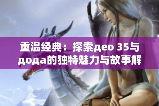 重温经典：探索део 35与дода的独特魅力与故事解读
