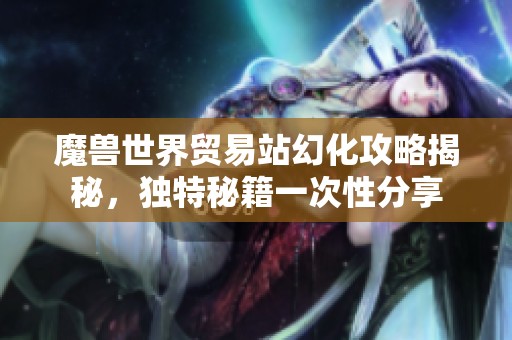 魔兽世界贸易站幻化攻略揭秘，独特秘籍一次性分享