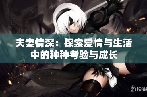 夫妻情深：探索爱情与生活中的种种考验与成长