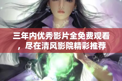 三年内优秀影片全免费观看，尽在清风影院精彩推荐